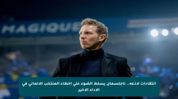انتقادات لاذعة.. ناجلسمان يسلط الضوء على أخطاء المنتخب الألماني في الأداء الأخير